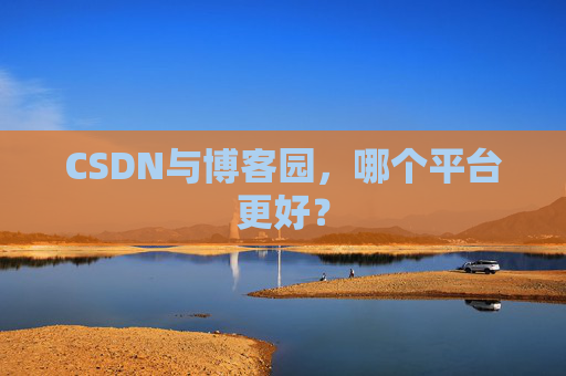 CSDN与博客园，哪个平台更好？