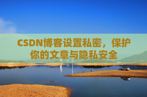 CSDN博客设置私密，保护你的文章与隐私安全