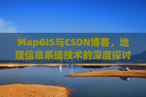 MapGIS与CSDN博客,地理信息系统技术的深度探讨